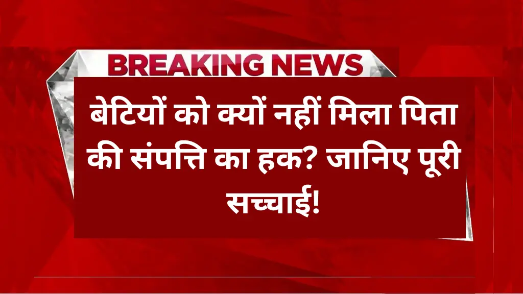 Father Property Rights: बेटियों को क्यों नहीं मिला पिता की संपत्ति का हक? जानिए पूरी सच्चाई!